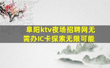阜阳ktv夜场招聘网无需办IC卡探索无限可能